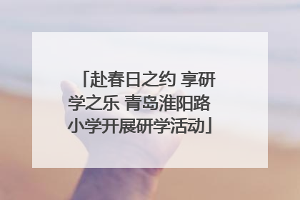 赴春日之约 享研学之乐 青岛淮阳路小学开展研学活动