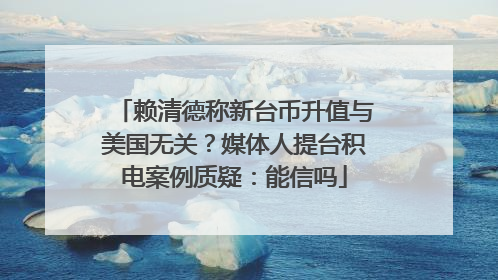 赖清德称新台币升值与美国无关？媒体人提台积电案例质疑：能信吗