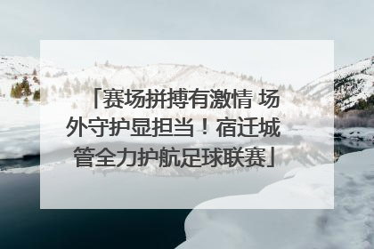 赛场拼搏有激情 场外守护显担当！宿迁城管全力护航足球联赛