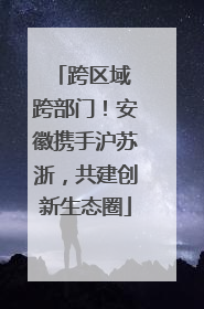 跨区域 跨部门！安徽携手沪苏浙，共建创新生态圈