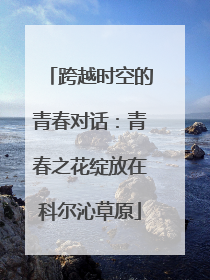跨越时空的青春对话：青春之花绽放在科尔沁草原