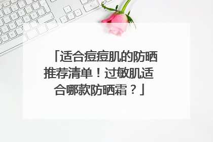 适合痘痘肌的防晒推荐清单！过敏肌适合哪款防晒霜？