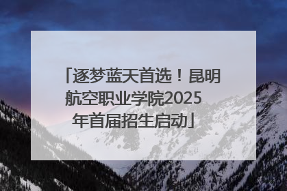 逐梦蓝天首选！昆明航空职业学院2025年首届招生启动