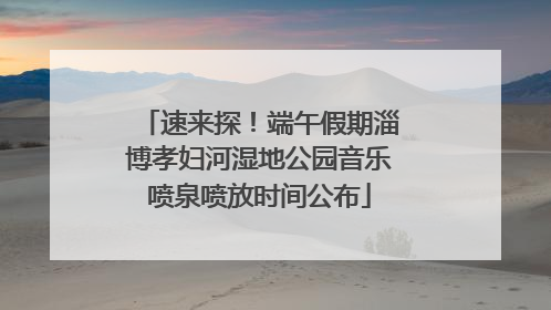 速来探！端午假期淄博孝妇河湿地公园音乐喷泉喷放时间公布
