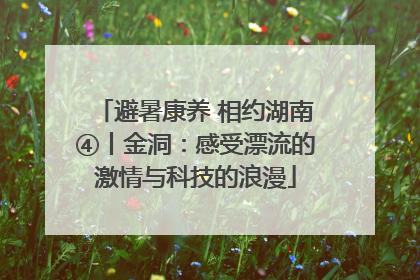 避暑康养 相约湖南④丨金洞：感受漂流的激情与科技的浪漫