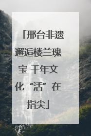 邢台非遗邂逅楼兰瑰宝 千年文化“活”在指尖