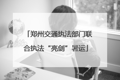 郑州交通执法部门联合执法“亮剑”暑运