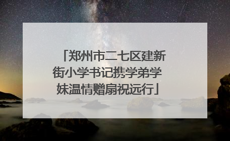 郑州市二七区建新街小学书记携学弟学妹温情赠扇祝远行