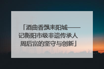 酒曲香飘耒阳城——记衡阳市级非遗传承人周后富的坚守与创新