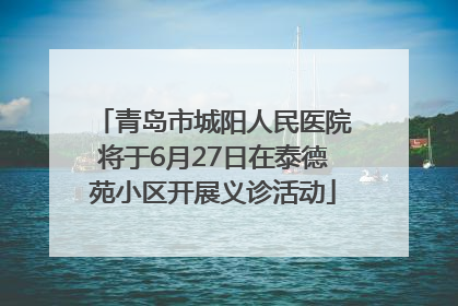 青岛市城阳人民医院将于6月27日在泰德苑小区开展义诊活动