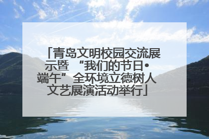 青岛文明校园交流展示暨 “我们的节日•端午”全环境立德树人文艺展演活动举行