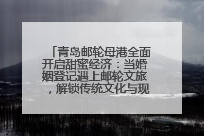 青岛邮轮母港全面开启甜蜜经济：当婚姻登记遇上邮轮文旅，解锁传统文化与现代浪漫的双重密码