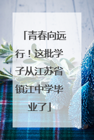 青春向远行！这批学子从江苏省镇江中学毕业了