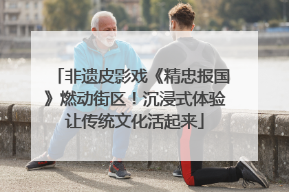 非遗皮影戏《精忠报国》燃动街区！沉浸式体验让传统文化活起来