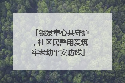 银发童心共守护，社区民警用爱筑牢老幼平安防线