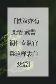 铁汉亦有柔情 武警铜仁支队官兵这样表白父爱