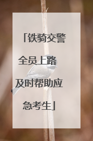 铁骑交警全员上路 及时帮助应急考生
