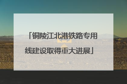 铜陵江北港铁路专用线建设取得重大进展