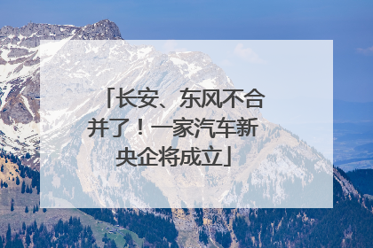 长安、东风不合并了！一家汽车新央企将成立