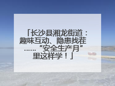 长沙县湘龙街道：趣味互动、隐患找茬……“安全生产月”里这样学！