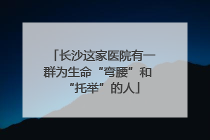 长沙这家医院有一群为生命“弯腰”和“托举”的人