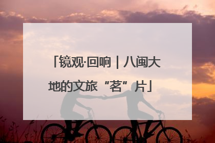 镜观·回响｜八闽大地的文旅“茗”片