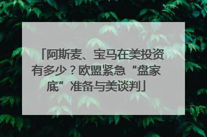 阿斯麦、宝马在美投资有多少？欧盟紧急“盘家底”准备与美谈判