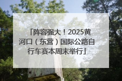 阵容强大！2025黄河口（东营）国际公路自行车赛本周末举行
