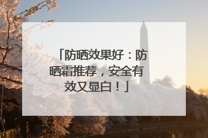 防晒效果好：防晒霜推荐，安全有效又显白！