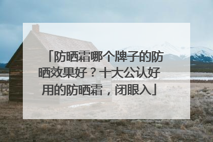 防晒霜哪个牌子的防晒效果好？十大公认好用的防晒霜，闭眼入