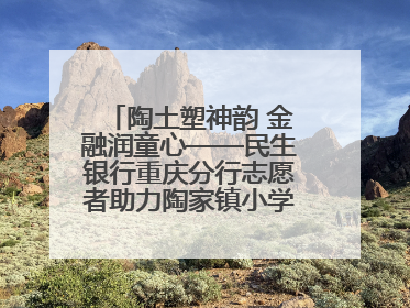 陶土塑神韵 金融润童心——民生银行重庆分行志愿者助力陶家镇小学美育计划