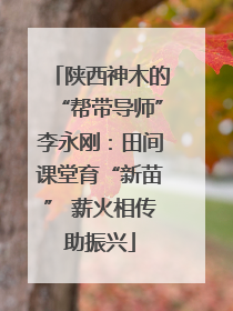 陕西神木的“帮带导师”李永刚：田间课堂育“新苗” 薪火相传助振兴