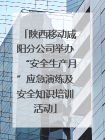 陕西移动咸阳分公司举办“安全生产月”应急演练及安全知识培训活动