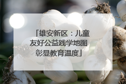 雄安新区：儿童友好公益践学地图彰显教育温度