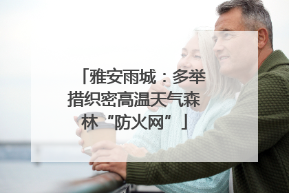 雅安雨城：多举措织密高温天气森林“防火网”