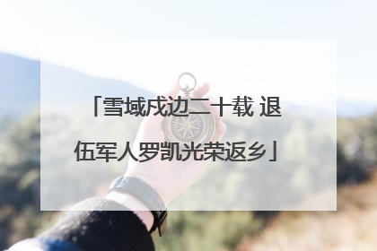 雪域戍边二十载 退伍军人罗凯光荣返乡
