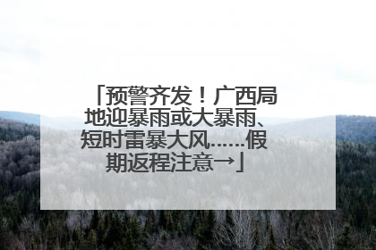 预警齐发！广西局地迎暴雨或大暴雨、短时雷暴大风……假期返程注意→