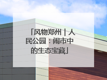 风物郑州｜人民公园：闹市中的生态宝藏