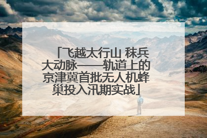 飞越太行山 秣兵大动脉——轨道上的京津冀首批无人机蜂巢投入汛期实战