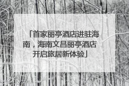 首家丽亭酒店进驻海南，海南文昌丽亭酒店开启旅居新体验