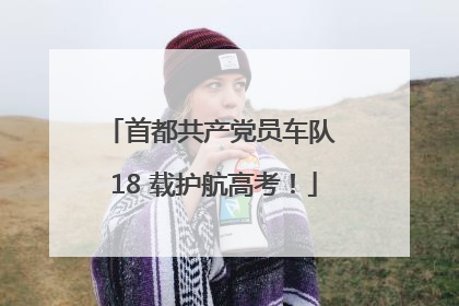 首都共产党员车队 18 载护航高考！