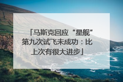马斯克回应“星舰”第九次试飞未成功：比上次有很大进步
