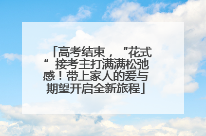 高考结束，“花式”接考主打满满松弛感！带上家人的爱与期望开启全新旅程