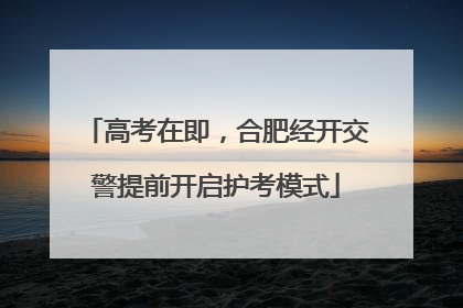 高考在即，合肥经开交警提前开启护考模式