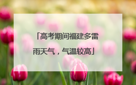 高考期间福建多雷雨天气，气温较高