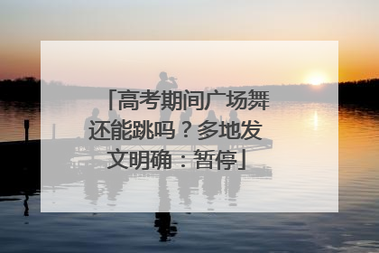 高考期间广场舞还能跳吗？多地发文明确：暂停