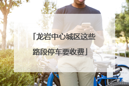 龙岩中心城区这些路段停车要收费