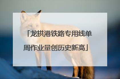 龙拱港铁路专用线单周作业量创历史新高