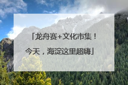 龙舟赛+文化市集！今天，海淀这里超嗨