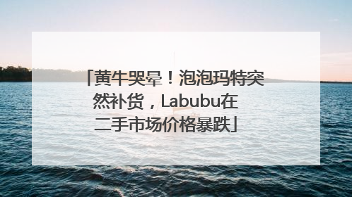 黄牛哭晕！泡泡玛特突然补货，Labubu在二手市场价格暴跌